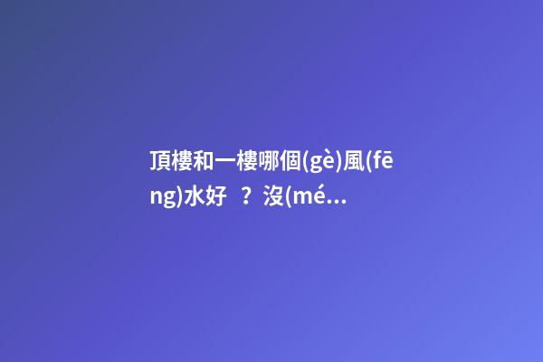 頂樓和一樓哪個(gè)風(fēng)水好？沒(méi)有絕對(duì)的好與壞